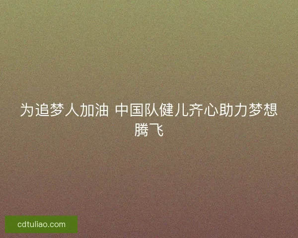 为追梦人加油 中国队健儿齐心助力梦想腾飞