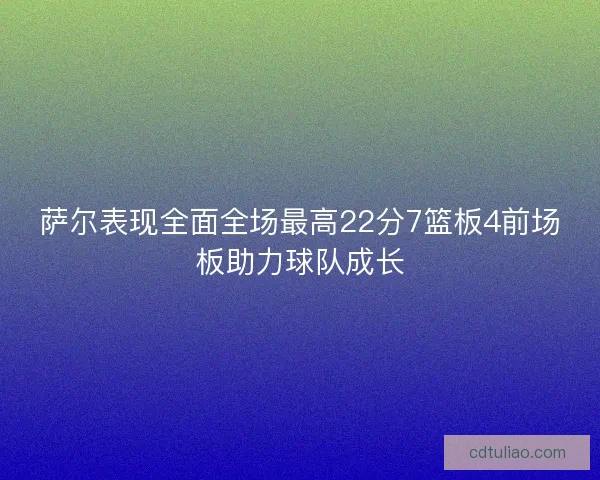 萨尔表现全面全场最高22分7篮板4前场板助力球队成长