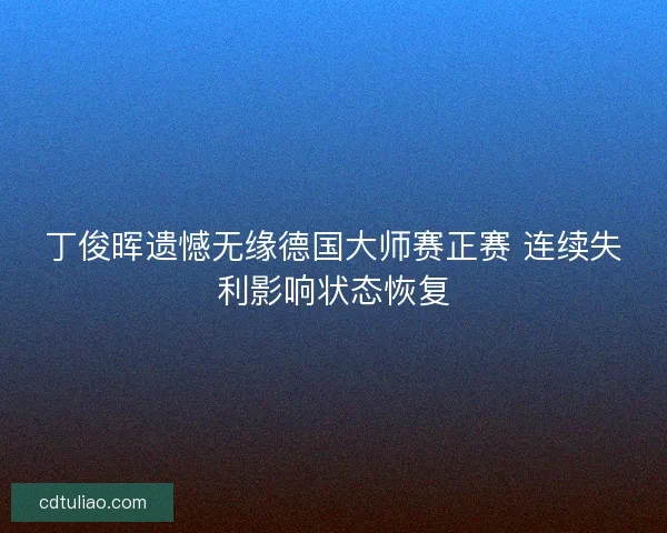 丁俊晖遗憾无缘德国大师赛正赛 连续失利影响状态恢复