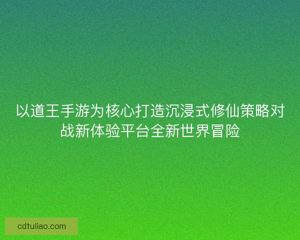 以道王手游为核心打造沉浸式修仙策略对战新体验平台全新世界冒险
