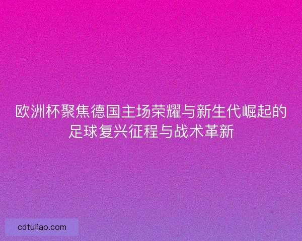 欧洲杯聚焦德国主场荣耀与新生代崛起的足球复兴征程与战术革新