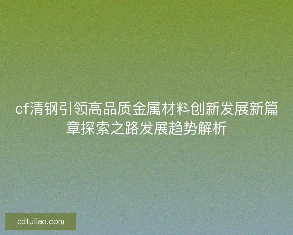 cf清钢引领高品质金属材料创新发展新篇章探索之路发展趋势解析