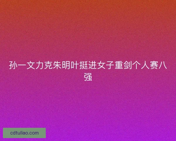 孙一文力克朱明叶挺进女子重剑个人赛八强