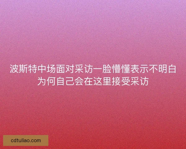 波斯特中场面对采访一脸懵懂表示不明白为何自己会在这里接受采访