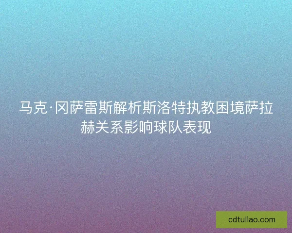 马克·冈萨雷斯解析斯洛特执教困境萨拉赫关系影响球队表现