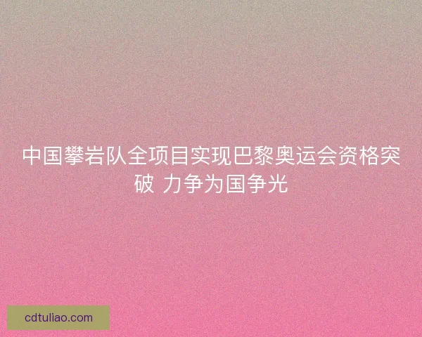 中国攀岩队全项目实现巴黎奥运会资格突破 力争为国争光